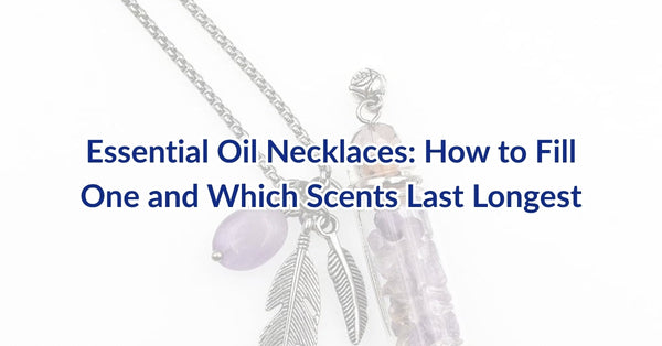Essential Oil Necklaces: How to Fill One and Which Scents Last Longest